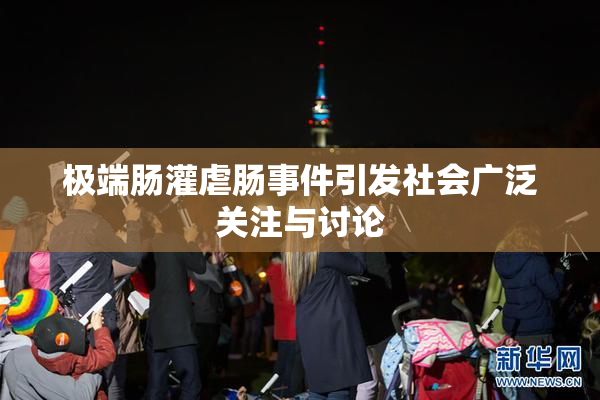 极端肠灌虐肠事件引发社会广泛关注与讨论