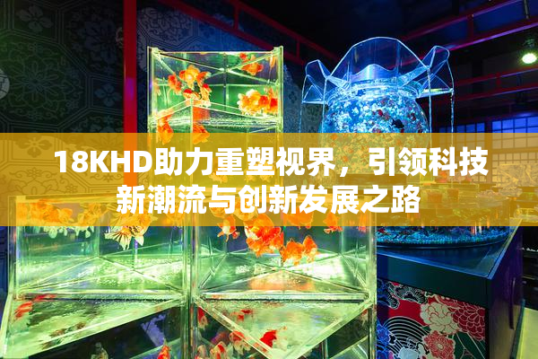 18KHD助力重塑视界，引领科技新潮流与创新发展之路