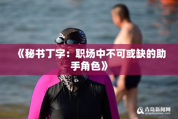 《秘书丁字：职场中不可或缺的助手角色》