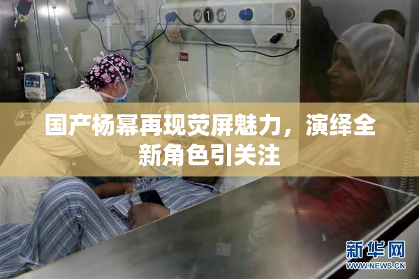 国产杨幂再现荧屏魅力，演绎全新角色引关注