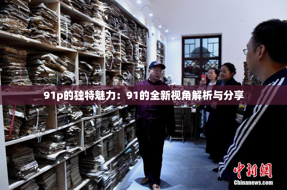 91p的独特魅力：91的全新视角解析与分享