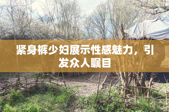 紧身裤少妇展示性感魅力，引发众人瞩目