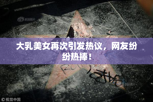 大乳美女再次引发热议，网友纷纷热捧！