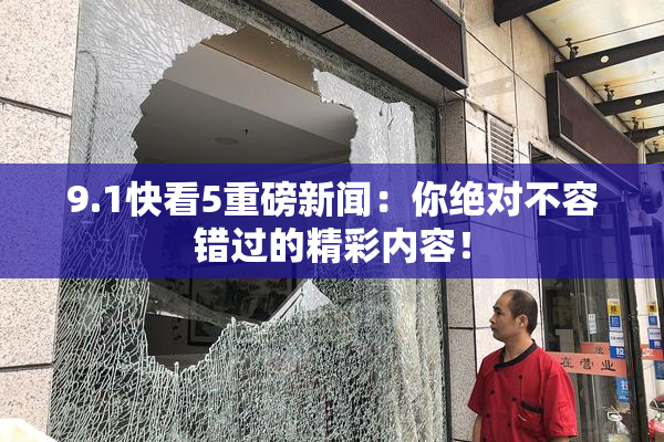 9.1快看5重磅新闻：你绝对不容错过的精彩内容！