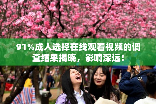 91%成人选择在线观看视频的调查结果揭晓，影响深远！