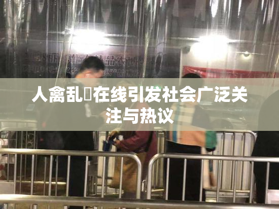 人禽乱婬在线引发社会广泛关注与热议