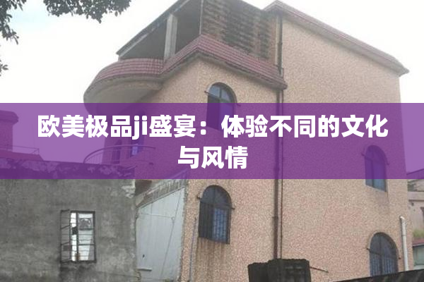 欧美极品ji盛宴：体验不同的文化与风情