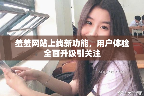 羞羞网站上线新功能，用户体验全面升级引关注