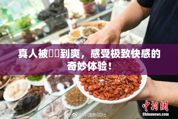 真人被❌‌到爽，感受极致快感的奇妙体验！