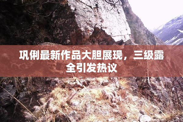 巩俐最新作品大胆展现，三级露全引发热议