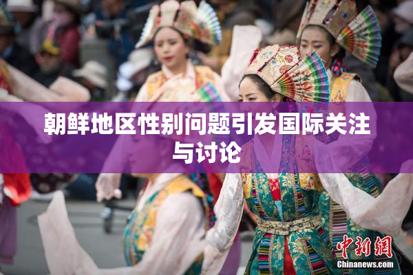 朝鲜地区性别问题引发国际关注与讨论