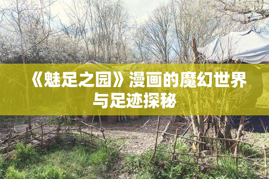 《魅足之园》漫画的魔幻世界与足迹探秘