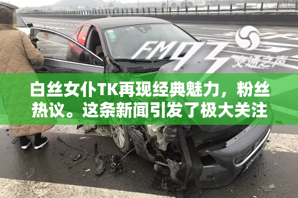 白丝女仆TK再现经典魅力，粉丝热议。这条新闻引发了极大关注。