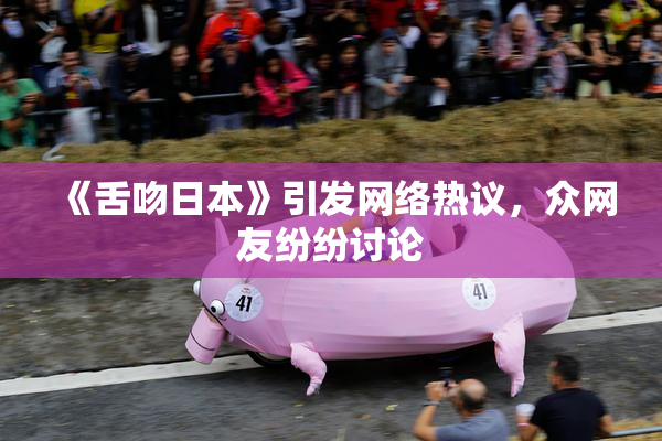《舌吻日本》引发网络热议，众网友纷纷讨论