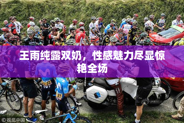 王雨纯露双奶，性感魅力尽显惊艳全场