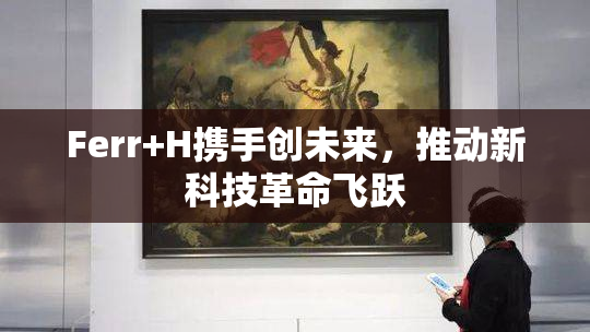 Ferr+H携手创未来，推动新科技革命飞跃