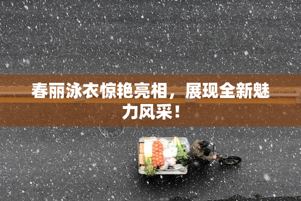 春丽泳衣惊艳亮相，展现全新魅力风采！
