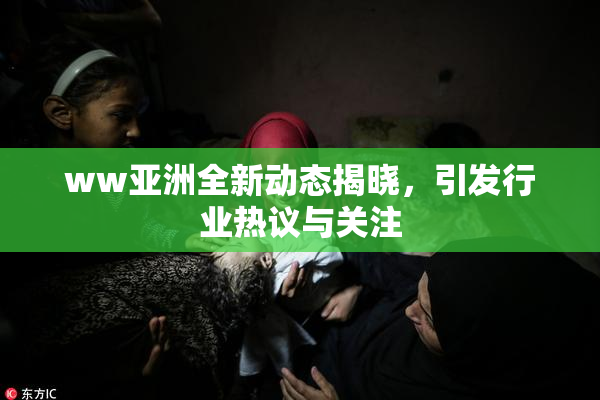 ww亚洲全新动态揭晓，引发行业热议与关注