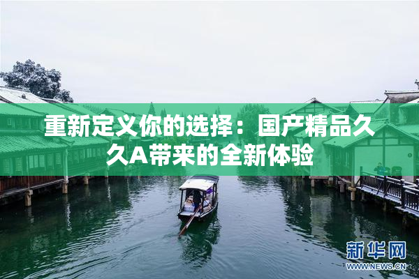 重新定义你的选择：国产精品久久A带来的全新体验