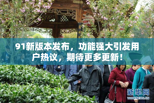 91新版本发布，功能强大引发用户热议，期待更多更新！