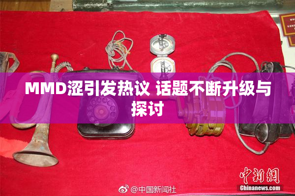 MMD涩引发热议 话题不断升级与探讨