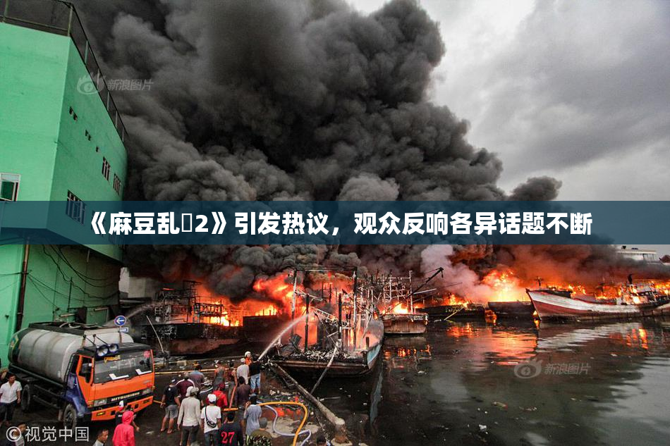 《麻豆乱婬2》引发热议，观众反响各异话题不断