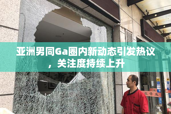 亚洲男同Ga圈内新动态引发热议，关注度持续上升