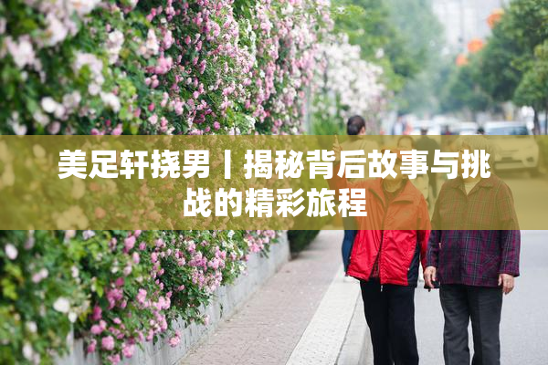 美足轩挠男丨揭秘背后故事与挑战的精彩旅程