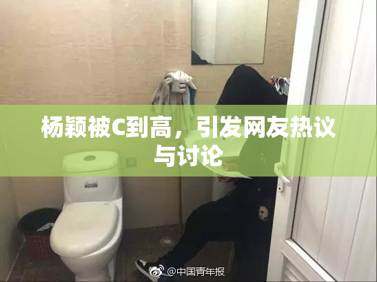 杨颖被C到高，引发网友热议与讨论