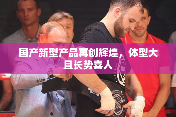 国产新型产品再创辉煌，体型大且长势喜人