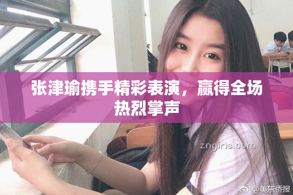 张津瑜携手精彩表演，赢得全场热烈掌声