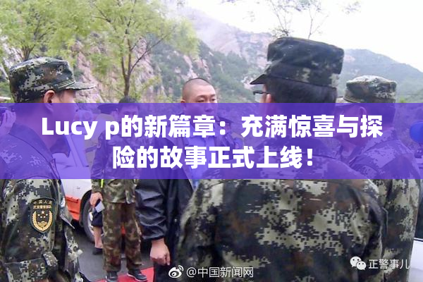 Lucy p的新篇章：充满惊喜与探险的故事正式上线！