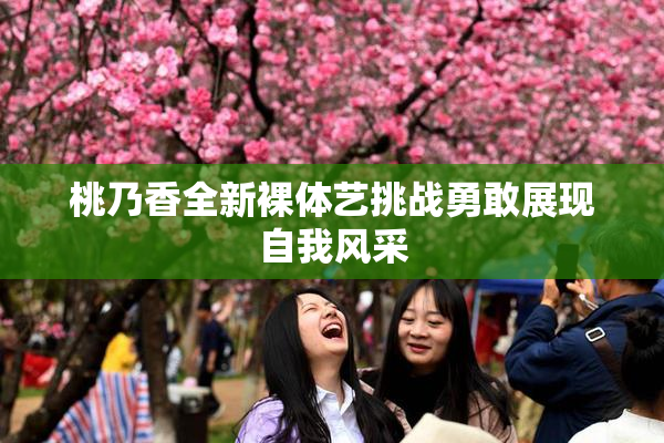 桃乃香全新裸体艺挑战勇敢展现自我风采