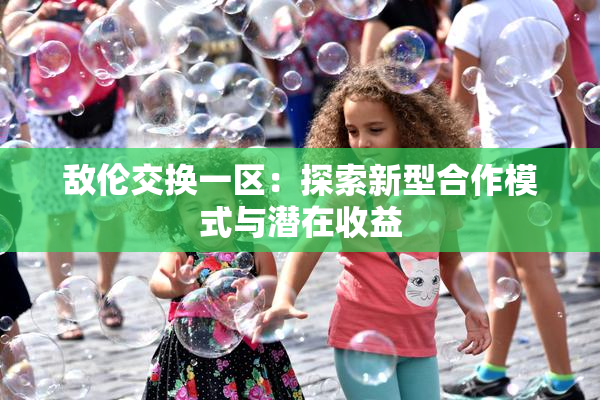 敌伦交换一区：探索新型合作模式与潜在收益