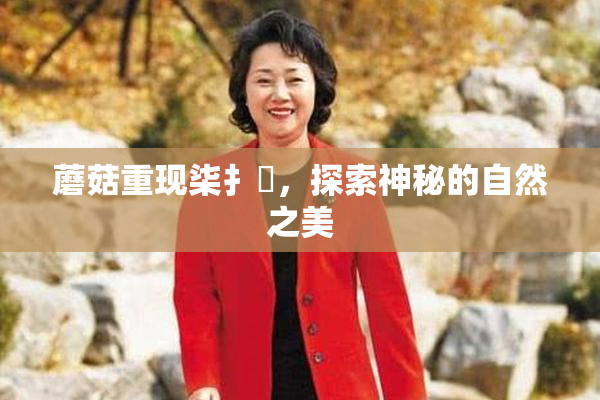 蘑菇重现柒扌畐，探索神秘的自然之美