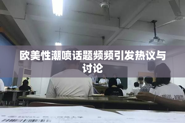 欧美性潮喷话题频频引发热议与讨论