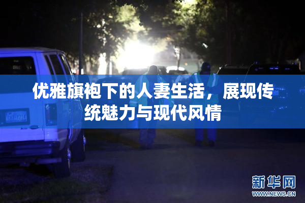 优雅旗袍下的人妻生活，展现传统魅力与现代风情