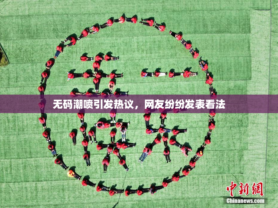 无码潮喷引发热议，网友纷纷发表看法