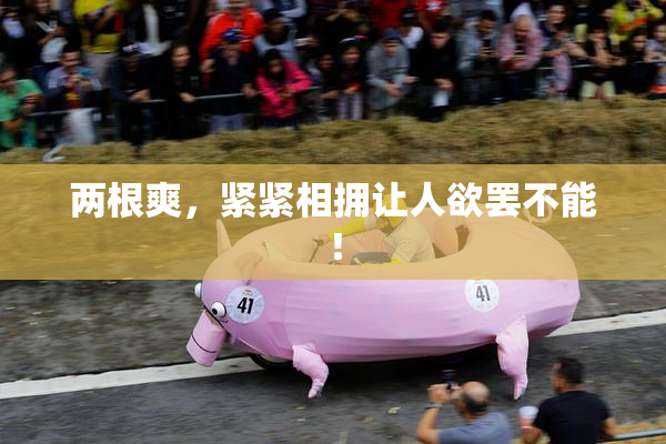 两根爽，紧紧相拥让人欲罢不能！