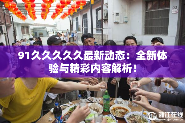 91久久久久久最新动态：全新体验与精彩内容解析！