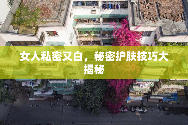 女人私密又白，秘密护肤技巧大揭秘