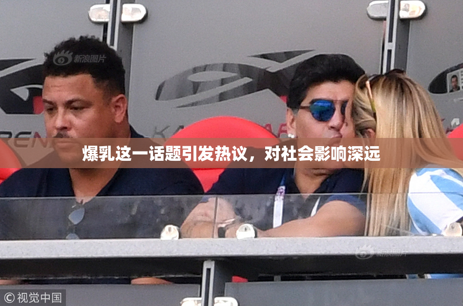 爆乳这一话题引发热议，对社会影响深远