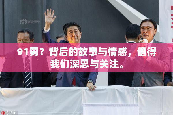 91男？背后的故事与情感，值得我们深思与关注。
