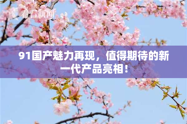 91国产魅力再现，值得期待的新一代产品亮相！