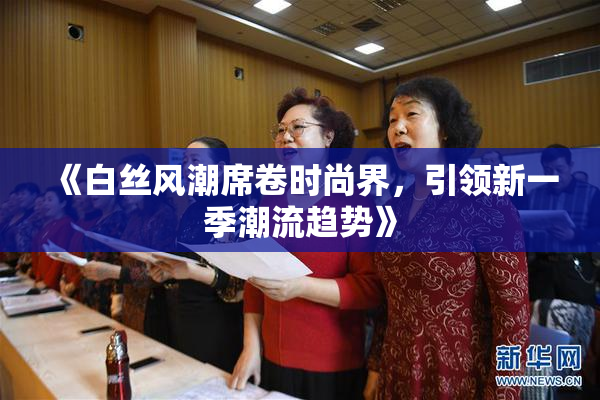 《白丝风潮席卷时尚界，引领新一季潮流趋势》