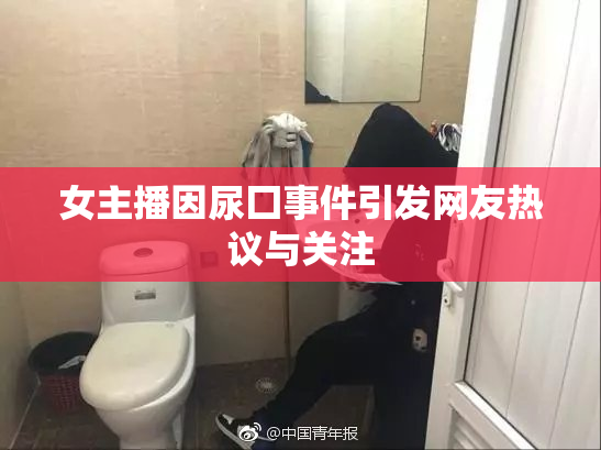 女主播因尿囗事件引发网友热议与关注