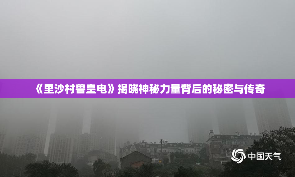 《里沙村兽皇电》揭晓神秘力量背后的秘密与传奇