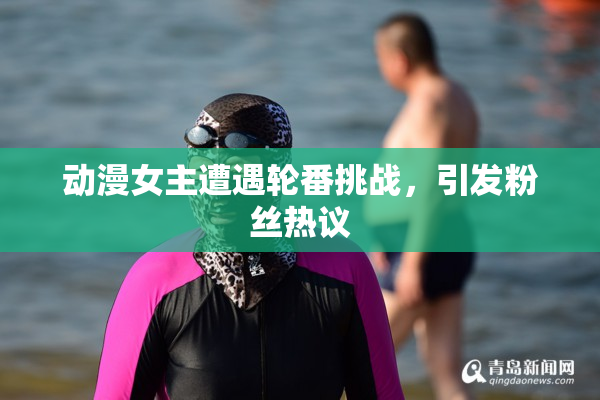 动漫女主遭遇轮番挑战，引发粉丝热议