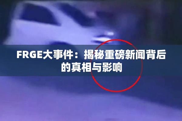 FRGE大事件：揭秘重磅新闻背后的真相与影响