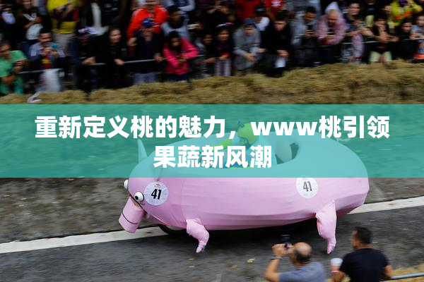重新定义桃的魅力，www桃引领果蔬新风潮